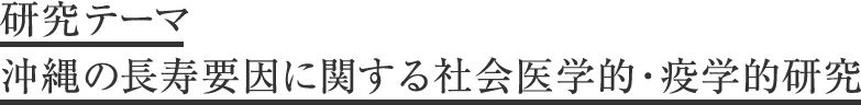 研究テーマ：沖縄の長寿要因に関する社会医学的・疫学的研究